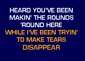 HEARD YOU'VE BEEN
MAKIM THE ROUNDS
'ROUND HERE
WHILE I'VE BEEN TRYIN'
TO MAKE TEARS

DISAPPEAR