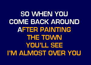 SO WHEN YOU
COME BACK AROUND
AFTER PAINTING
THE TOWN
YOU'LL SEE
I'M ALMOST OVER YOU