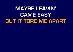 MAYBE LEAVIN'
CAME EASY
BUT IT TORE ME APART