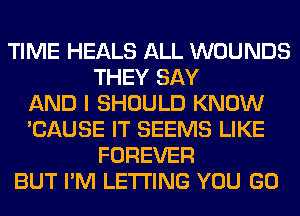 TIME HEALS ALL WOUNDS
THEY SAY
AND I SHOULD KNOW
'CAUSE IT SEEMS LIKE
FOREVER
BUT I'M LETTING YOU GO