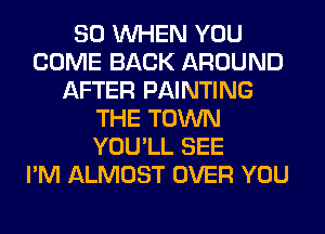 SO WHEN YOU
COME BACK AROUND
AFTER PAINTING
THE TOWN
YOU'LL SEE
I'M ALMOST OVER YOU