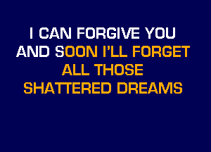 I CAN FORGIVE YOU
AND SOON I'LL FORGET
ALL THOSE
SHATI'ERED DREAMS