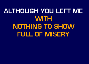 ALTHOUGH YOU LEFT ME
WITH
NOTHING TO SHOW
FULL OF MISERY