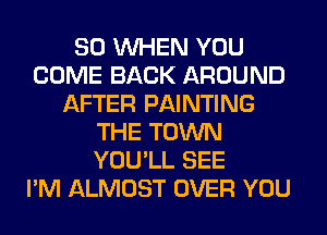 SO WHEN YOU
COME BACK AROUND
AFTER PAINTING
THE TOWN
YOU'LL SEE
I'M ALMOST OVER YOU