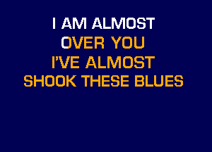 I AM ALMOST
OVER YOU
I'VE ALMOST

SHUUK THESE BLUES