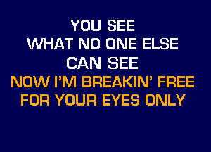YOU SEE
MIHAT NO ONE ELSE
CAN SEE
NOW PM BREAKIN' FREE
FOR YOUR EYES ONLY