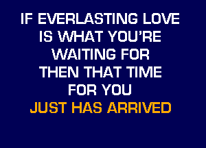 IF EVERLASTING LOVE
IS WHAT YOU'RE
WAITING FOR
THEN THAT TIME
FOR YOU
JUST HAS ARRIVED