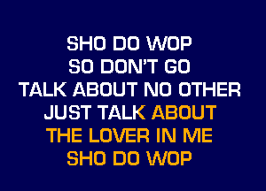 SHO DO WOP
SO DON'T GO
TALK ABOUT NO OTHER
JUST TALK ABOUT
THE LOVER IN ME
SHO DO WOP