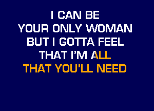 I CAN BE
YOUR ONLY WOMAN
BUT I GOTTA FEEL
THAT PM ALL
THAT YOU'LL NEED