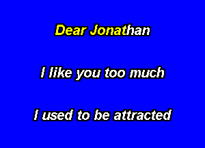 Dear Jonathan

I like you too much

I used to be attracted