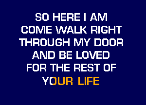 SD HERE I AM
COME WALK RIGHT
THROUGH MY DOOR

AND BE LOVED
FOR THE REST OF

YOUR LIFE