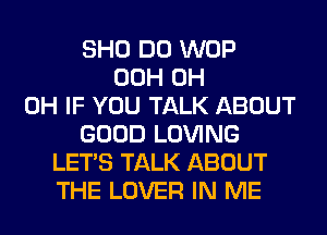 SHO DO WOP
00H 0H
0H IF YOU TALK ABOUT
GOOD LOVING
LET'S TALK ABOUT
THE LOVER IN ME