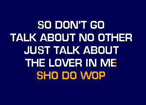 SO DON'T GO
TALK ABOUT NO OTHER
JUST TALK ABOUT
THE LOVER IN ME
SHO DO WOP
