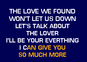 THE LOVE WE FOUND
WON'T LET US DOWN
LET'S TALK ABOUT
THE LOVER
I'LL BE YOUR EVERTHING
I CAN GIVE YOU
SO MUCH MORE