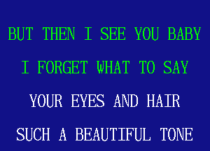 BUT THEN I SEE YOU BABY
I FORGET WHAT TO SAY
YOUR EYES AND HAIR
SUCH A BEAUTIFUL TONE