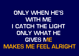 ONLY WHEN HE'S
WITH ME
I CATCH THE LIGHT
ONLY WHAT HE
GIVES ME
MAKES ME FEEL ALRIGHT