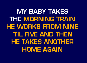 MY BABY TAKES
THE MORNING TRAIN
HE WORKS FROM NINE
'TIL FIVE AND THEN
HE TAKES ANOTHER
HOME AGAIN