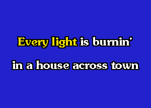 Every light is bumin'

in a house across town