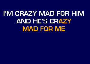 I'M CRAZY MAD FOR HIM
AND HE'S CRAZY
MAD FOR ME