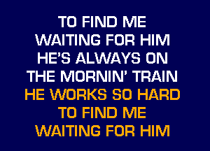 TO FIND ME
WAITING FOR HIM
HE'S ALWAYS ON

THE MORNIN' TRAIN
HE WORKS SO HARD

TO FIND ME

WAITING FOR HIM