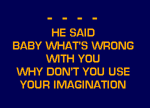 HE SAID
BABY WHATS WRONG
WITH YOU
WHY DON'T YOU USE
YOUR IMAGINATION