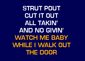 STRUT POUT
CUT IT OUT
ALL TAKIN'

AND NO GIVIN'
WATCH ME BABY
WHILE I WALK OUT
THE DOOR