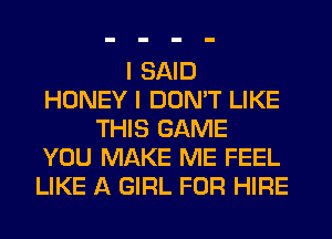 I SAID
HONEY I DON'T LIKE
THIS GAME
YOU MAKE ME FEEL
LIKE A GIRL FOR HIRE