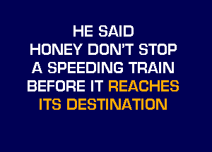 HE SAID
HONEY DUMT STOP
A SPEEDING TRAIN
BEFORE IT REACHES

ITS DESTINATION