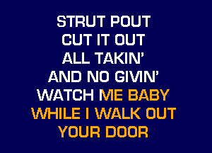 STRUT POUT
CUT IT OUT
ALL TAKIN'

AND NO GIVIN'
WATCH ME BABY
WHILE I WALK OUT
YOUR DOOR