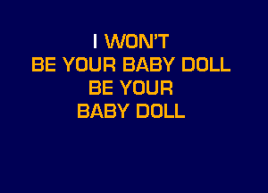 I WON'T
BE YOUR BABY DOLL
BE YOUR

BABY DOLL