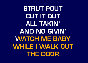 STRUT POUT
CUT IT OUT
ALL TAKIN'

AND NO GIVIN'
WATCH ME BABY
WHILE I WALK OUT
THE DOOR