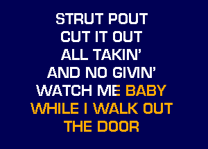 STRUT POUT
CUT IT OUT
ALL TAKIN'

AND NO GIVIN'
WATCH ME BABY
WHILE I WALK OUT
THE DOOR