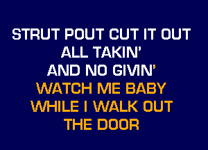 STRUT POUT BUT IT OUT
ALL TAKIN'

AND NO GIVIM
WATCH ME BABY
WHILE I WALK OUT
THE DOOR