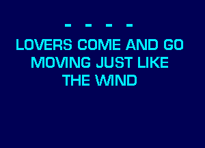 LOVERS COME AND GO
MOVING JUST LIKE

THE WIND