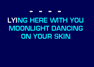 LYING HERE WTH YOU
MOONLIGHT DANCING

ON YOUR SKIN