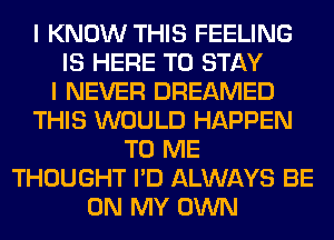 I KNOW THIS FEELING
IS HERE TO STAY
I NEVER DREAMED
THIS WOULD HAPPEN
TO ME
THOUGHT I'D ALWAYS BE
ON MY OWN