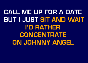 CALL ME UP FOR A DATE
BUT I JUST SIT AND WAIT
I'D RATHER
CONCENTRATE
0N JOHNNY ANGEL