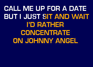 CALL ME UP FOR A DATE
BUT I JUST SIT AND WAIT
I'D RATHER
CONCENTRATE
0N JOHNNY ANGEL