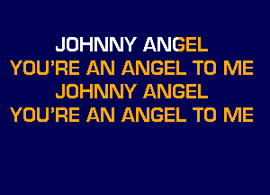 JOHNNY ANGEL
YOU'RE AN ANGEL TO ME
JOHNNY ANGEL

YOU