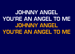 JOHNNY ANGEL
YOU'RE AN ANGEL TO ME
JOHNNY ANGEL
YOU'RE AN ANGEL TO ME