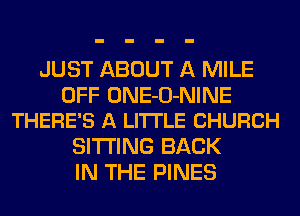 JUST ABOUT A MILE

OFF ONE-O-NINE
THERE'S A LITTLE CHURCH

SITTING BACK
IN THE PINES