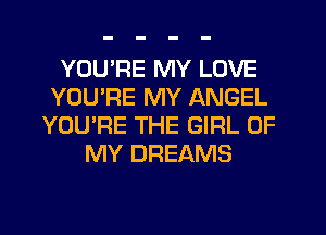 YOU'RE MY LOVE
YOU'RE MY ANGEL
YOU'RE THE GIRL OF
MY DREAMS