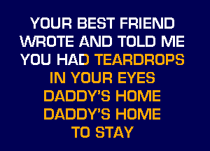 YOUR BEST FRIEND
WROTE AND TOLD ME
YOU HAD TEARDROPS

IN YOUR EYES
DADDY'S HOME
DADDY'S HOME

TO STAY