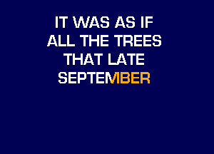 IT WAS AS IF
ALL THE TREES
THAT LATE

SEPTEMBER