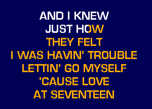 AND I KNEW
JUST HOW
THEY FELT
I WAS HAVIN' TROUBLE
LETI'IN' GO MYSELF
'CAUSE LOVE
AT SEVENTEEN