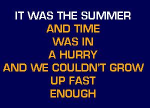 IT WAS THE SUMMER
AND TIME
WAS IN
A HURRY
AND WE COULDN'T GROW
UP FAST
ENOUGH