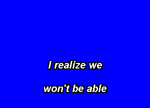 Irealize we

won't be able