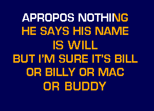 APROPOS NOTHING
HE SAYS HIS NAME

IS WILL
BUT PM SURE ITS BILL
0R BILLY 0R MAC

0R BUDDY