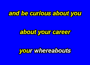 and be curious about you

about your career

your whereabouts