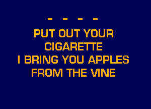 PUT OUT YOUR
CIGARETTE
I BRING YOU APPLES
FROM THE VINE